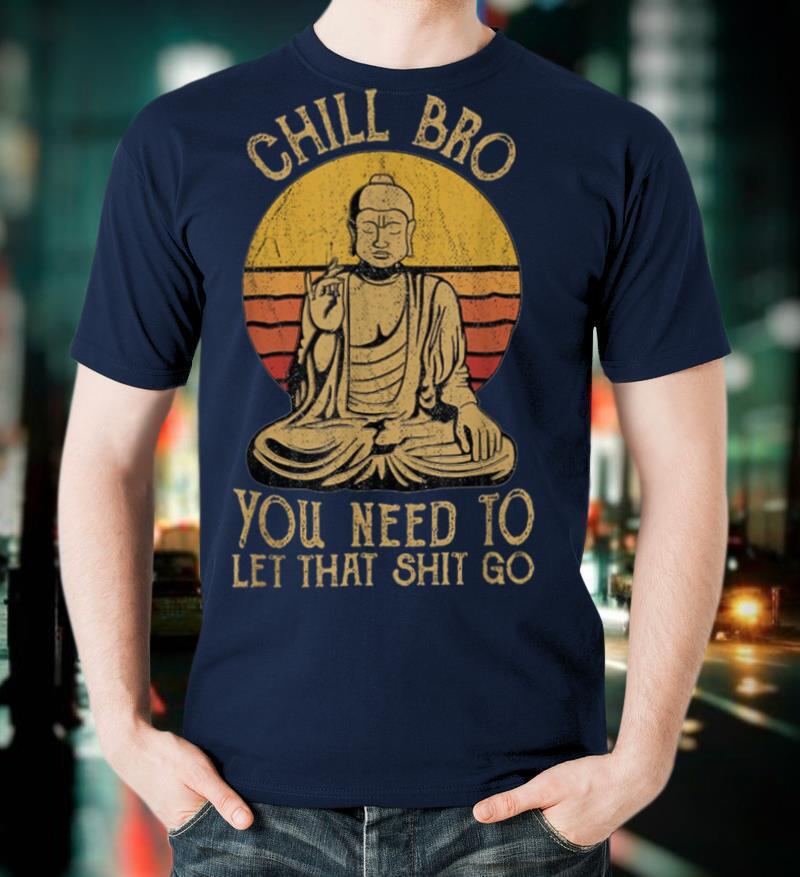 Funny Buddha Chill Bro You Need To Let That Shit Go T-Shirt