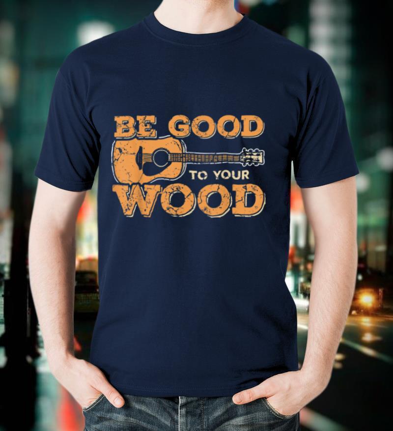 Guitar Player Be Good To Your Wood Guitarist T Shirt