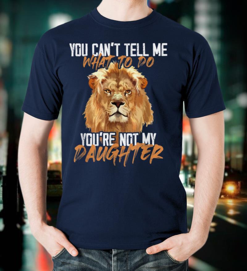 You Can't Tell Me What To Do You're Not My Daughter Lion T Shirt