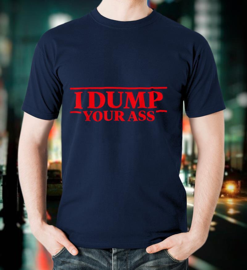 I Dump Your Ass T Shirt