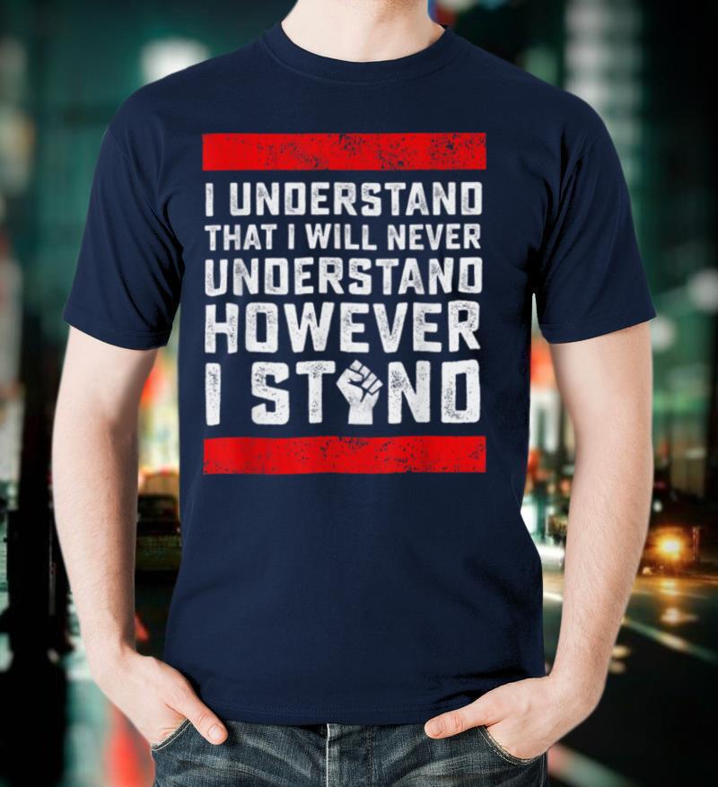I Understand That I Will Never Understand Black Lives Matter T Shirt