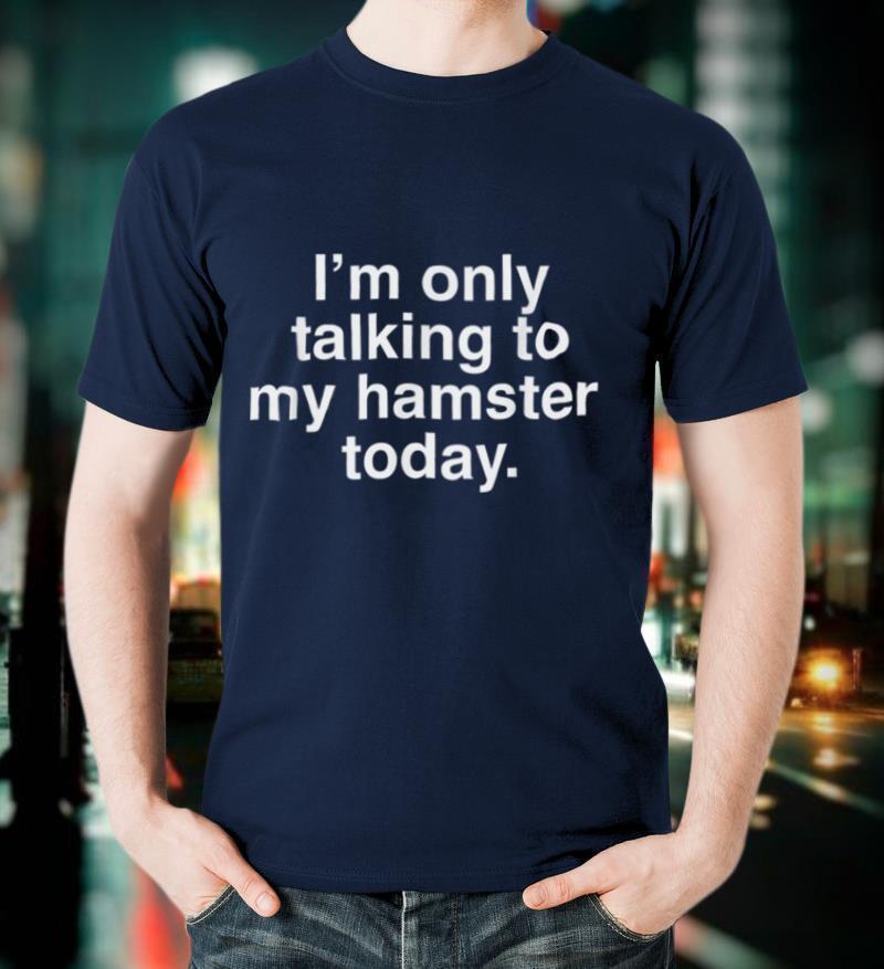 I'm Only Talking To My Hamster Today Funny Hamster T-Shirt