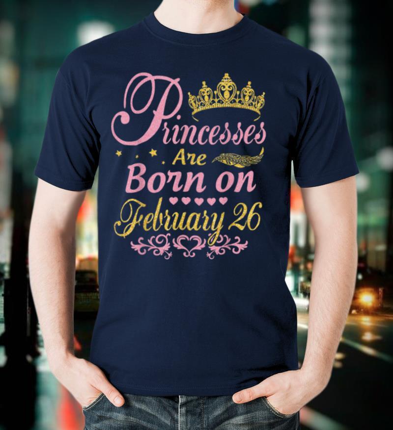 Princesses Are Born On February 26 Happy Birthday To Me You T Shirt