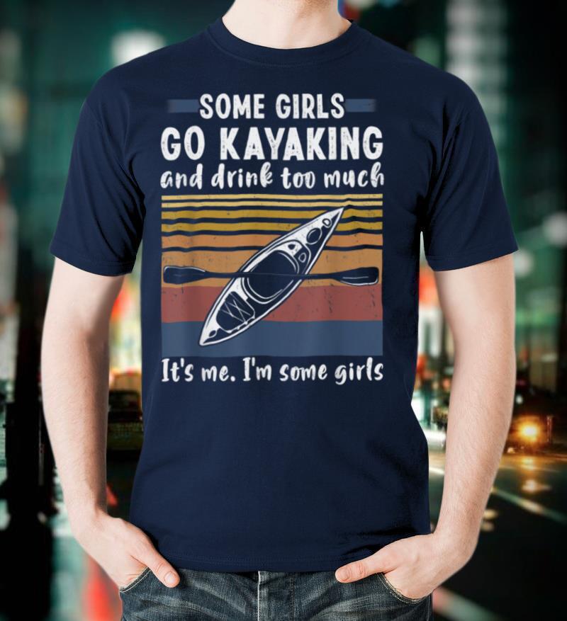 Some Girls Go Kayaking And Drink Too Much Vintage Kayak Gift T Shirt