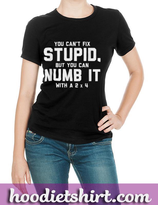 You Can't Fix Stupid, Numb It With 2 x 4 Redneck Funny Shirt