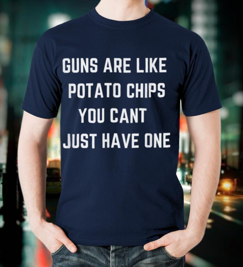 Guns Are Like Potato Chips You Cant Just Have One Joke T-Shirt