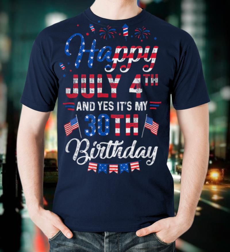 Happy 4 July And Yes It's My 30th Birthday Since July 1991 T-Shirt
