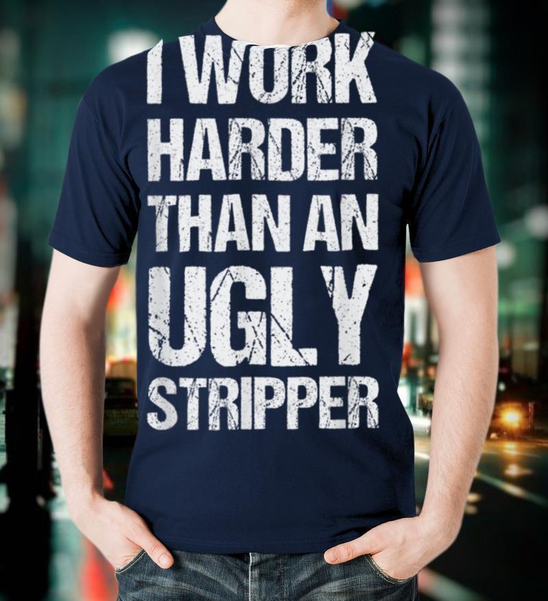 I Work Harder Than An Ugly Stripper T-Shirt