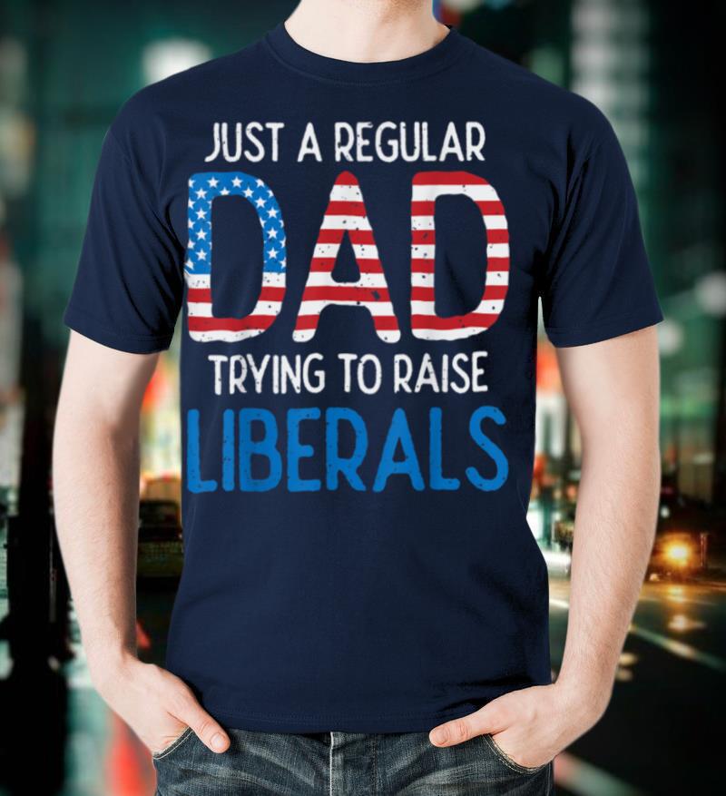 Just a Regular Dad Trying to Raise Liberals 4th of July T-Shirt