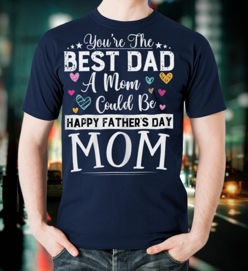 Womens You Are Best Dad A Mom Could Be Happy Fathers Day Single Mom T Shirt