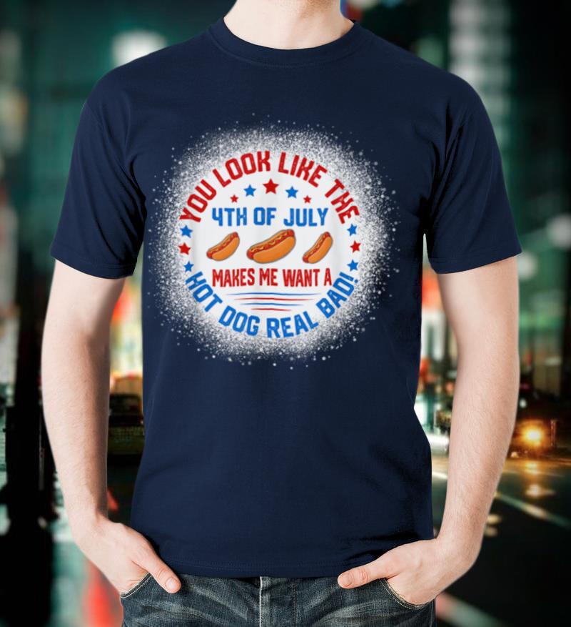You Look Like 4th Of July Makes Me Want A Hot Dogs Real Bad T-Shirt
