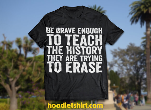 Be Brave Enough To Teach The History They Are Trying Erase Sweatshirt